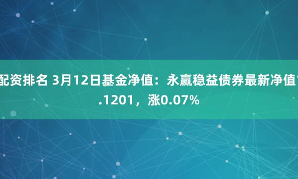 配资排名 3月12日基金净值：永赢稳益债券最新净值1.1201，涨0.07%