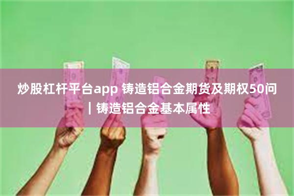 炒股杠杆平台app 铸造铝合金期货及期权50问｜铸造铝合金基本属性