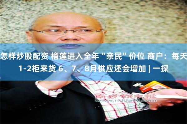 怎样炒股配资 榴莲进入全年“亲民”价位 商户：每天1-2柜来货 6、7、8月供应还会增加 | 一探