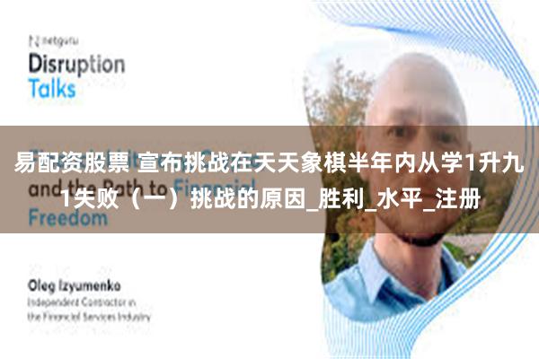 易配资股票 宣布挑战在天天象棋半年内从学1升九1失败（一）挑战的原因_胜利_水平_注册