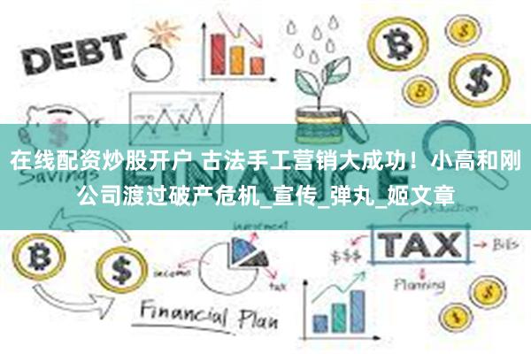 在线配资炒股开户 古法手工营销大成功！小高和刚公司渡过破产危机_宣传_弹丸_姬文章