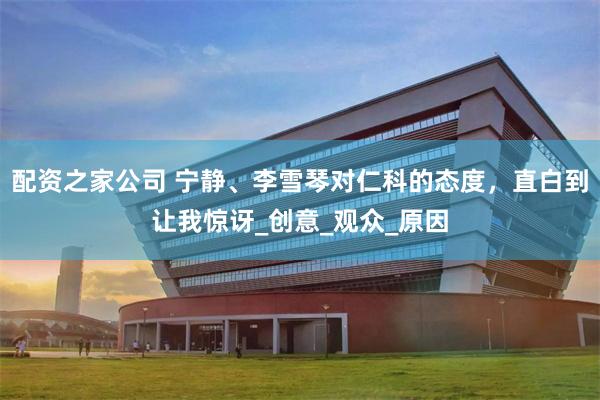 配资之家公司 宁静、李雪琴对仁科的态度，直白到让我惊讶_创意_观众_原因