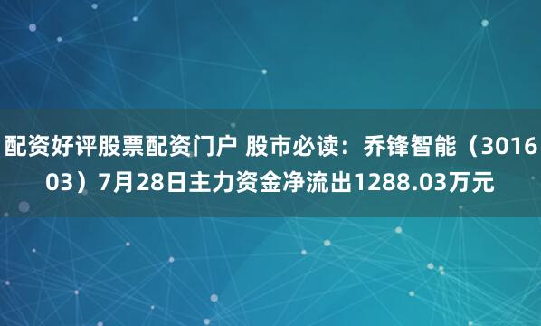 配资好评股票配资门户 股市必读：乔锋智能（301603）7月28日主力资金净流出1288.03万元