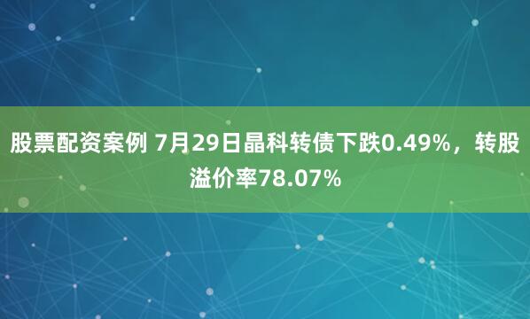 股票配资案例 7月29日晶科转债下跌0.49%，转股溢价率78.07%