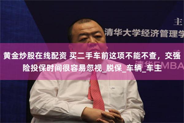 黄金炒股在线配资 买二手车前这项不能不查，交强险投保时间很容易忽视_脱保_车辆_车主