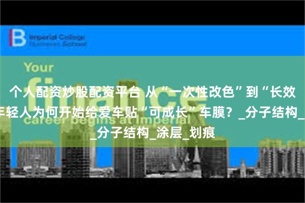 个人配资炒股配资平台 从“一次性改色”到“长效潮品”：年轻人为何开始给爱车贴“可成长”车膜？_分子结构_涂层_划痕