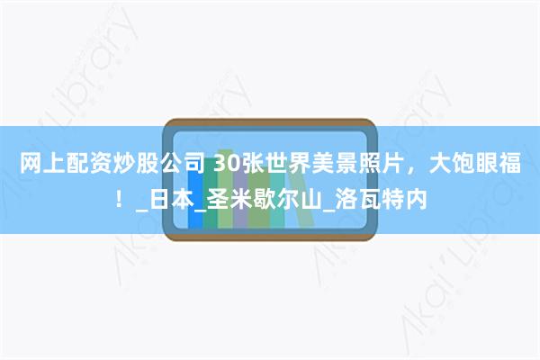 网上配资炒股公司 30张世界美景照片，大饱眼福！_日本_圣米歇尔山_洛瓦特内