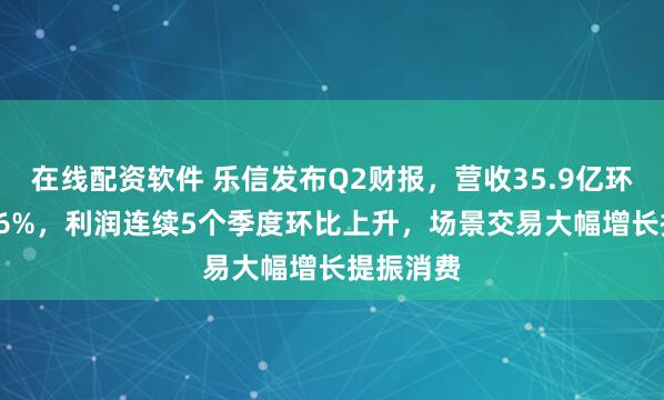 在线配资软件 乐信发布Q2财报，营收35.9亿环比增15.6%，利润连续5个季度环比上升，场景交易大幅增长提振消费