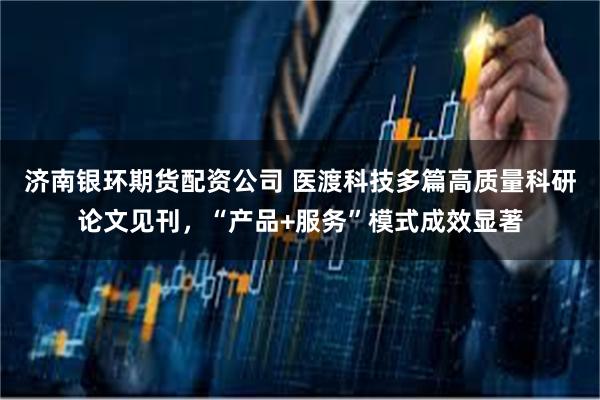 济南银环期货配资公司 医渡科技多篇高质量科研论文见刊，“产品+服务”模式成效显著