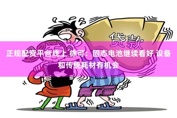 正规配资平台线上 徐可：固态电池继续看好 设备和传统耗材有机会