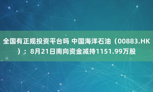全国有正规投资平台吗 中国海洋石油（00883.HK）：8月21日南向资金减持1151.99万股