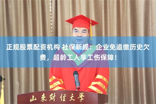 正规股票配资机构 社保新规：企业免追缴历史欠费，超龄工人享工伤保障！