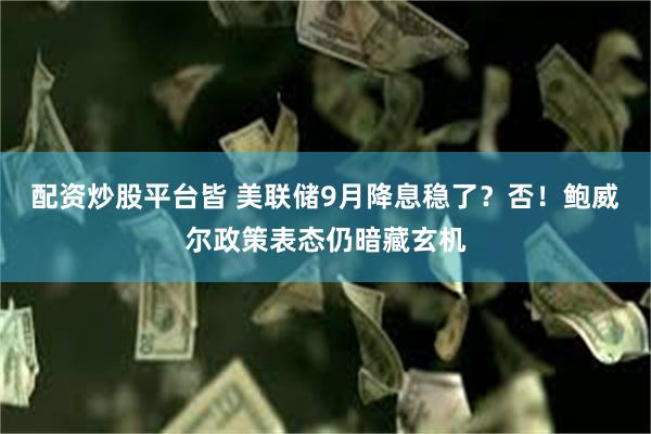 配资炒股平台皆 美联储9月降息稳了？否！鲍威尔政策表态仍暗藏玄机