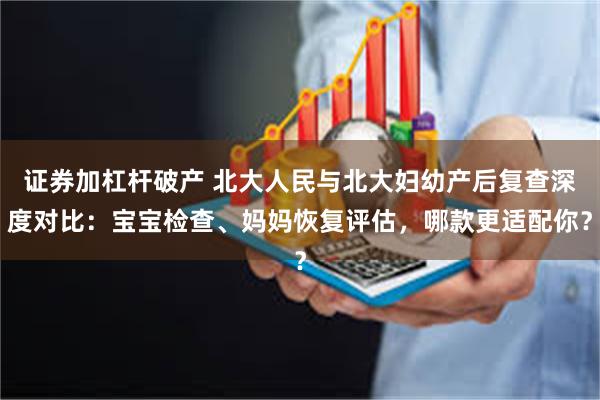 证券加杠杆破产 北大人民与北大妇幼产后复查深度对比：宝宝检查、妈妈恢复评估，哪款更适配你？