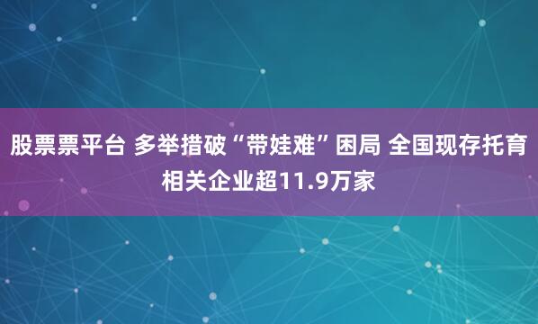 股票票平台 多举措破“带娃难”困局 全国现存托育相关企业超11.9万家