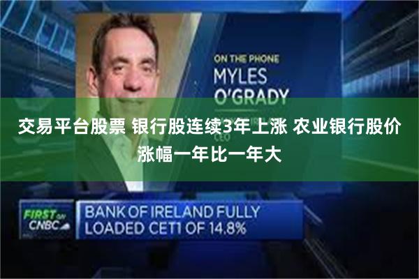 交易平台股票 银行股连续3年上涨 农业银行股价涨幅一年比一年大