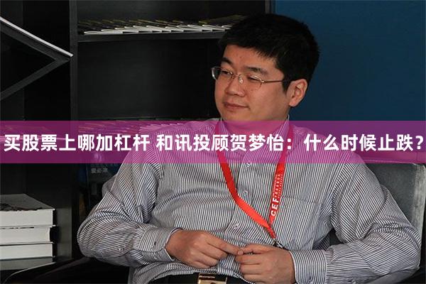 买股票上哪加杠杆 和讯投顾贺梦怡：什么时候止跌？