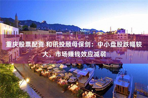 重庆股票配资 和讯投顾母保剑：中小盘股跌幅较大，市场赚钱效应减弱