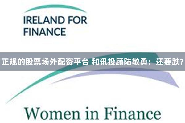 正规的股票场外配资平台 和讯投顾陆敏勇：还要跌?