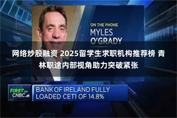 网络炒股融资 2025留学生求职机构推荐榜 青林职途内部视角助力突破紧张