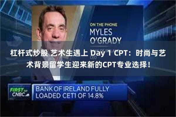 杠杆式炒股 艺术生遇上 Day 1 CPT：时尚与艺术背景留学生迎来新的CPT专业选择！