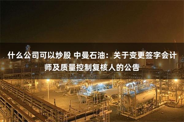 什么公司可以炒股 中曼石油：关于变更签字会计师及质量控制复核人的公告