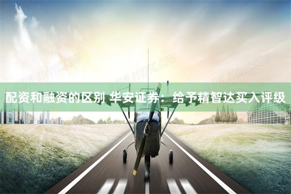 配资和融资的区别 华安证券：给予精智达买入评级