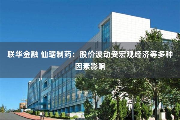 联华金融 仙琚制药：股价波动受宏观经济等多种因素影响