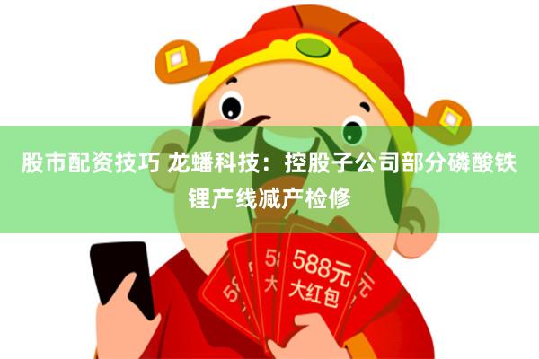 股市配资技巧 龙蟠科技：控股子公司部分磷酸铁锂产线减产检修