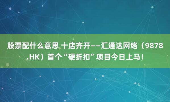 股票配什么意思 十店齐开——汇通达网络（9878.HK）首个“硬折扣”项目今日上马！