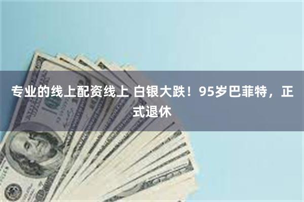 专业的线上配资线上 白银大跌！95岁巴菲特，正式退休