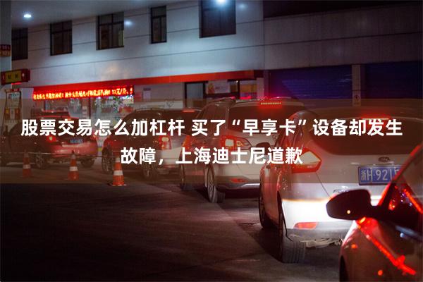 股票交易怎么加杠杆 买了“早享卡”设备却发生故障，上海迪士尼道歉