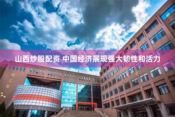 山西炒股配资 中国经济展现强大韧性和活力