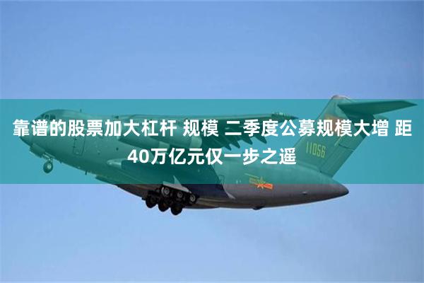 靠谱的股票加大杠杆 规模 二季度公募规模大增 距40万亿元仅一步之遥