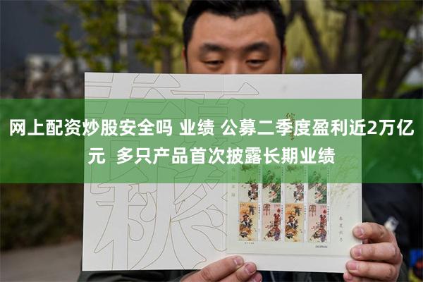 网上配资炒股安全吗 业绩 公募二季度盈利近2万亿元  多只产品首次披露长期业绩