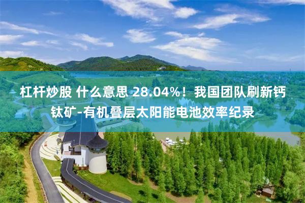 杠杆炒股 什么意思 28.04%！我国团队刷新钙钛矿-有机叠层太阳能电池效率纪录