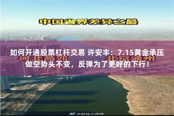 如何开通股票杠杆交易 许安丰：7.15黄金承压做空势头不变，反弹为了更好的下行！