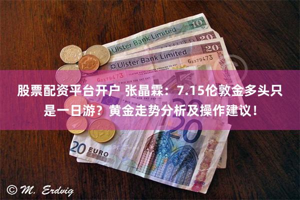 股票配资平台开户 张晶霖：7.15伦敦金多头只是一日游？黄金走势分析及操作建议！