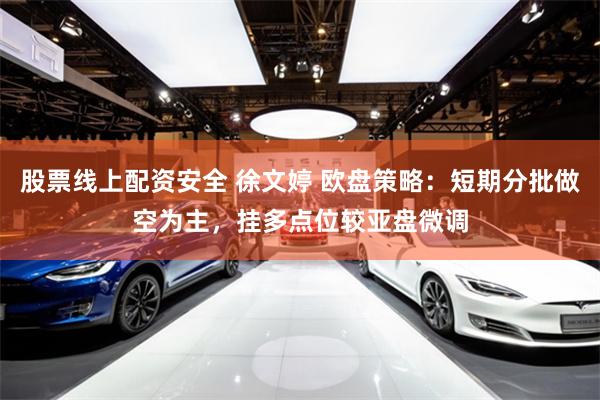 股票线上配资安全 徐文婷 欧盘策略：短期分批做空为主，挂多点位较亚盘微调