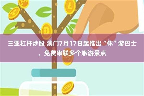 三亚杠杆炒股 澳门7月17日起推出“休”游巴士，免费串联多个旅游景点