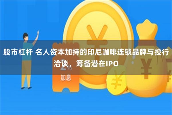 股市杠杆 名人资本加持的印尼咖啡连锁品牌与投行洽谈，筹备潜在IPO